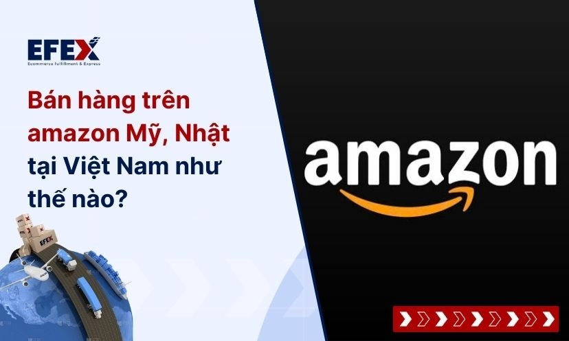 Bán hàng trên Amazon Mỹ, Nhật tại Việt Nam như thế nào?