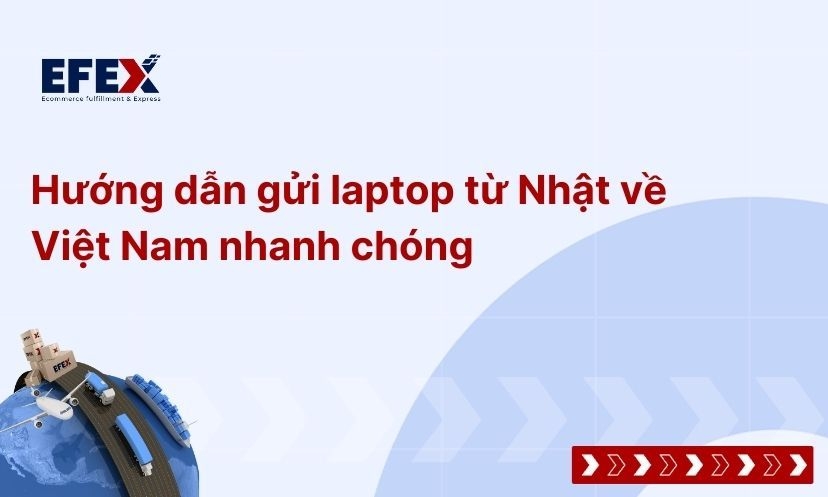 Hướng dẫn gửi laptop từ Nhật về Việt Nam an toàn, nhanh chóng 