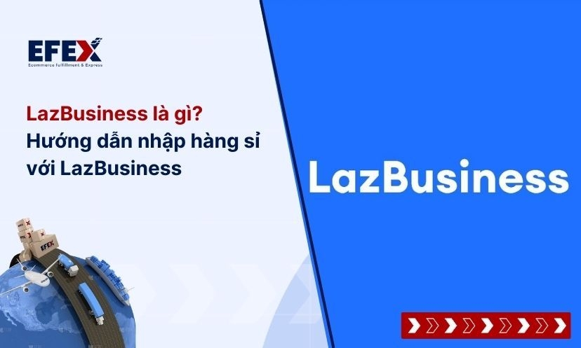 LazBusiness là gì? Hướng dẫn nhập hàng sỉ với LazBusiness