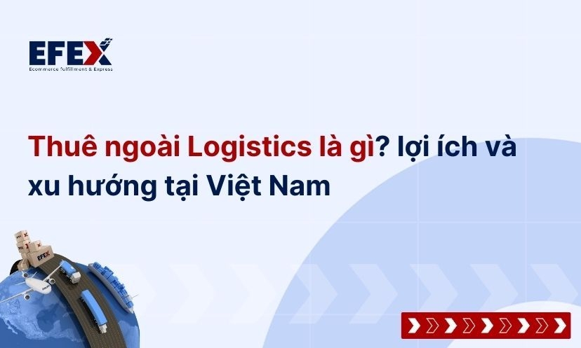 Thuê ngoài Logistics là gì? lợi ích và xu hướng tại Việt Nam