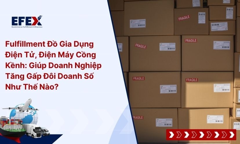 Fulfillment Đồ Gia Dụng Điện Tử, Điện Máy Cồng Kềnh: Giúp Doanh Nghiệp Tăng Gấp Đôi Doanh Số Như Thế Nào?